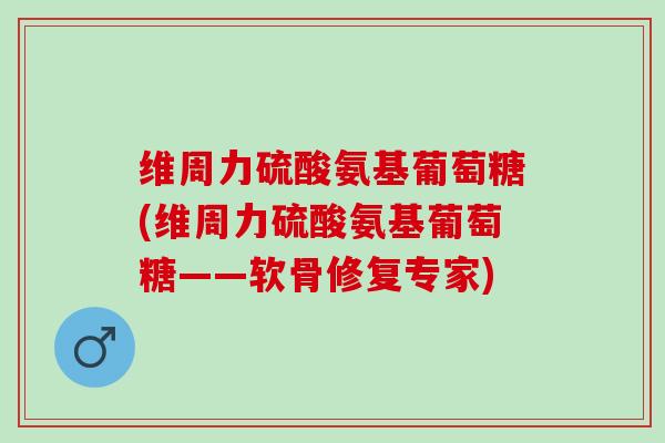 维周力硫酸氨基葡萄糖(维周力硫酸氨基葡萄糖——软骨修复专家)