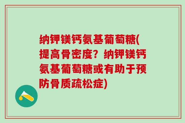 纳钾镁钙氨基葡萄糖(提高骨密度？纳钾镁钙氨基葡萄糖或有助于预防骨质疏松症)
