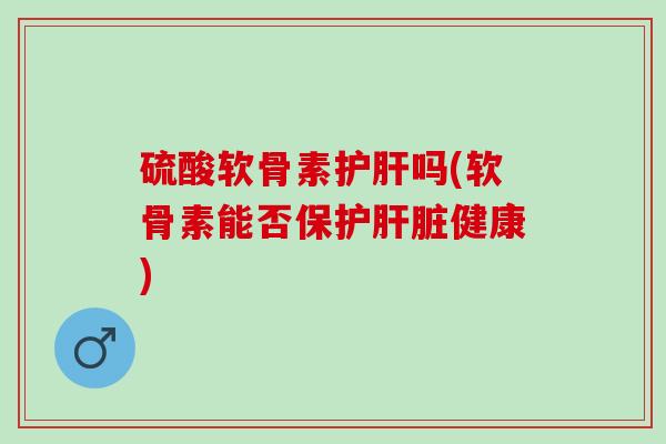 硫酸软骨素护肝吗(软骨素能否保护肝脏健康)