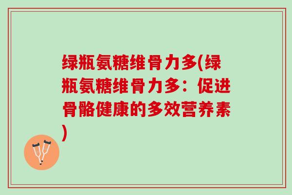 绿瓶氨糖维骨力多(绿瓶氨糖维骨力多：促进骨骼健康的多效营养素)