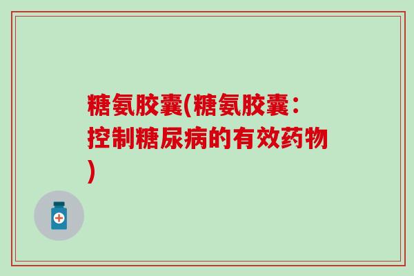 糖氨胶囊(糖氨胶囊：控制糖尿病的有效药物)