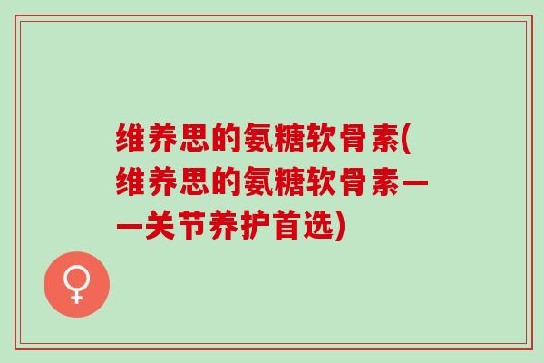 维养思的氨糖软骨素(维养思的氨糖软骨素——关节养护首选)