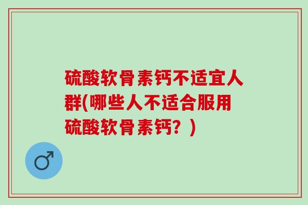 硫酸软骨素钙不适宜人群(哪些人不适合服用硫酸软骨素钙？)