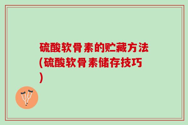 硫酸软骨素的贮藏方法(硫酸软骨素储存技巧)