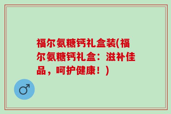 福尔氨糖钙礼盒装(福尔氨糖钙礼盒：滋补佳品，呵护健康！)
