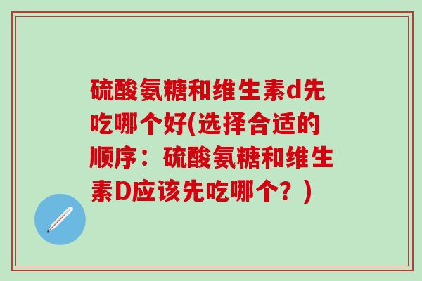 硫酸氨糖和维生素d先吃哪个好(选择合适的顺序：硫酸氨糖和维生素D应该先吃哪个？)