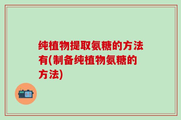 纯植物提取氨糖的方法有(制备纯植物氨糖的方法)