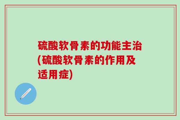 硫酸软骨素的功能主(硫酸软骨素的作用及适用症) 硫酸软骨素的功能主(硫酸软骨素的作用及适用症)