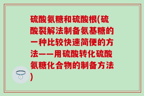 硫酸氨糖和硫酸根(硫酸裂解法制备氨基糖的一种比较快速简便的方法——用硫酸转化硫酸氨糖化合物的制备方法)