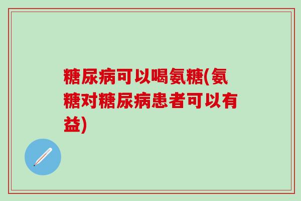 糖尿病可以喝氨糖(氨糖对糖尿病患者可以有益)