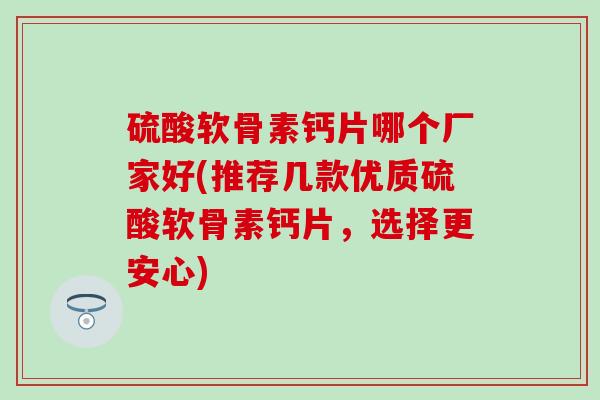 硫酸软骨素钙片哪个厂家好(推荐几款优质硫酸软骨素钙片，选择更安心)