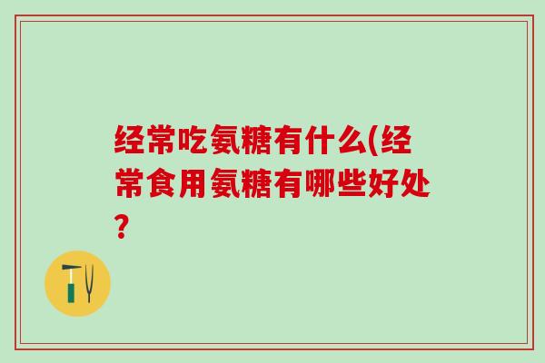 经常吃氨糖有什么(经常食用氨糖有哪些好处？