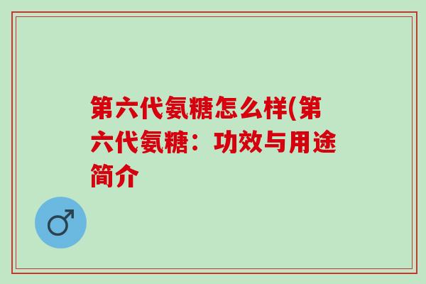 第六代氨糖怎么样(第六代氨糖：功效与用途简介
