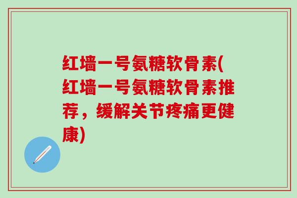 红墙一号氨糖软骨素(红墙一号氨糖软骨素推荐，缓解关节疼痛更健康)