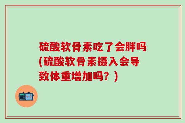 硫酸软骨素吃了会胖吗(硫酸软骨素摄入会导致体重增加吗？)