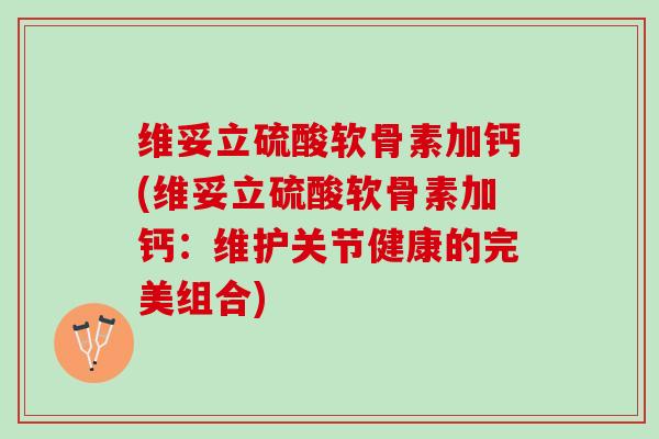 维妥立硫酸软骨素加钙(维妥立硫酸软骨素加钙：维护关节健康的完美组合)