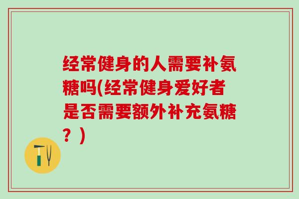 经常健身的人需要补氨糖吗(经常健身爱好者是否需要额外补充氨糖？)