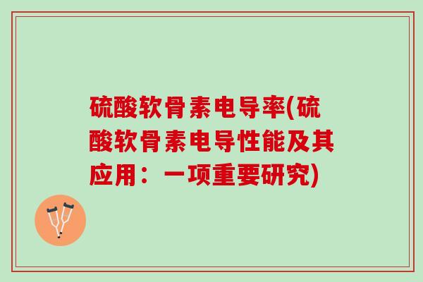 硫酸软骨素电导率(硫酸软骨素电导性能及其应用：一项重要研究)
