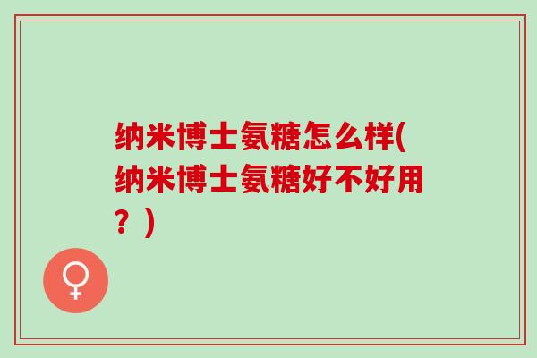 纳米博士氨糖怎么样(纳米博士氨糖好不好用？)