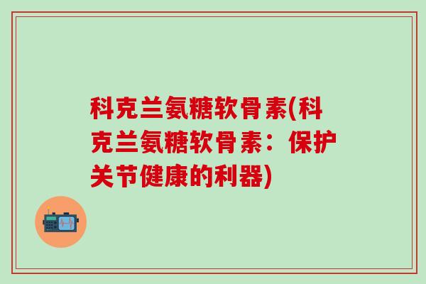 科克兰氨糖软骨素(科克兰氨糖软骨素：保护关节健康的利器)