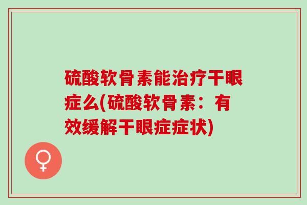 硫酸软骨素能治疗干眼症么(硫酸软骨素：有效缓解干眼症症状)