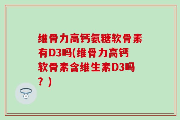 维骨力高钙氨糖软骨素有D3吗(维骨力高钙软骨素含维生素D3吗?) 维骨力高钙氨糖软骨素有D3吗(维骨力高钙软骨素含维生素D3吗?)
