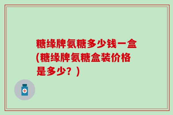 糖缘牌氨糖多少钱一盒(糖缘牌氨糖盒装价格是多少？)