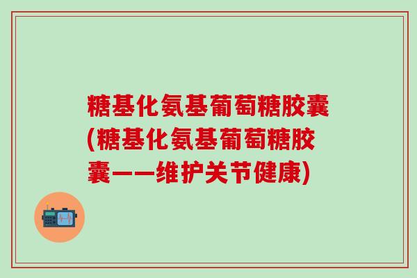 糖基化氨基葡萄糖胶囊(糖基化氨基葡萄糖胶囊——维护关节健康)