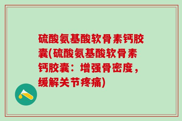 硫酸氨基酸软骨素钙胶囊(硫酸氨基酸软骨素钙胶囊：增强骨密度，缓解关节疼痛)