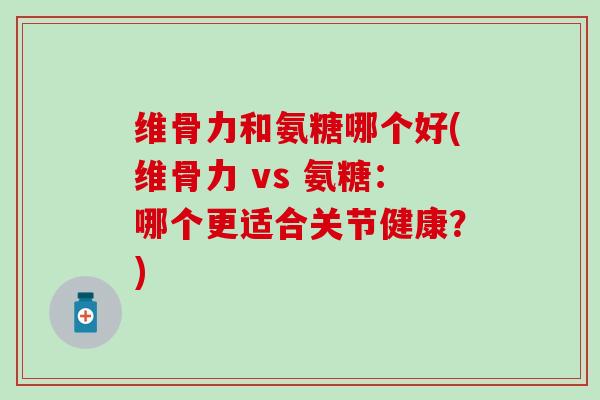 维骨力和氨糖哪个好(维骨力 vs 氨糖：哪个更适合关节健康？)