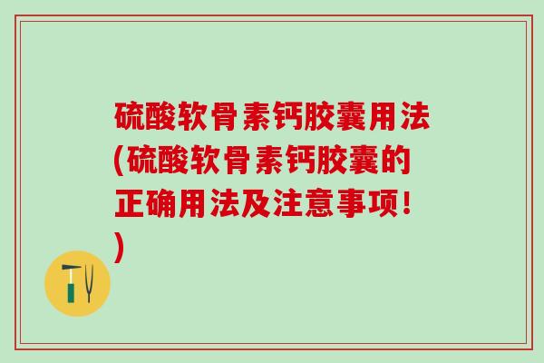 硫酸软骨素钙胶囊用法(硫酸软骨素钙胶囊的正确用法及注意事项！)
