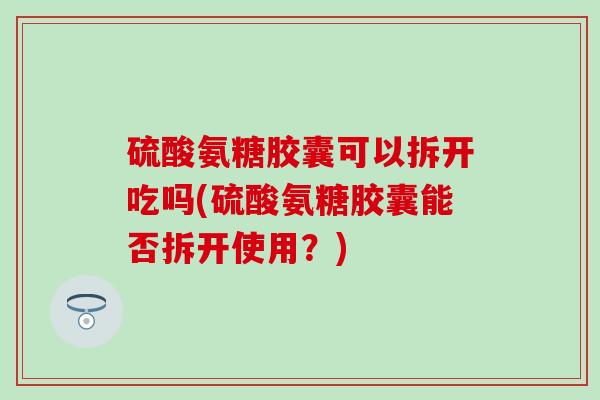 硫酸氨糖胶囊可以拆开吃吗(硫酸氨糖胶囊能否拆开使用？)
