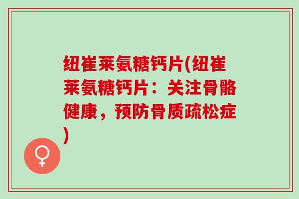 纽崔莱氨糖钙片(纽崔莱氨糖钙片：关注骨骼健康，预防骨质疏松症)