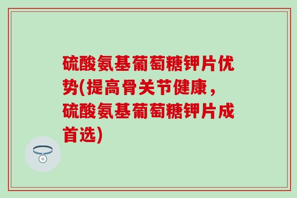 硫酸氨基葡萄糖钾片优势(提高骨关节健康，硫酸氨基葡萄糖钾片成首选)