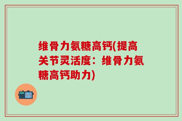 维骨力氨糖高钙(提高关节灵活度：维骨力氨糖高钙助力)