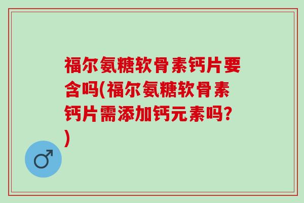 福尔氨糖软骨素钙片要含吗(福尔氨糖软骨素钙片需添加钙元素吗？)