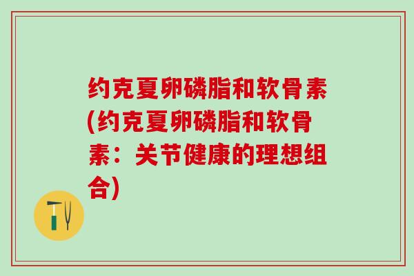 约克夏卵磷脂和软骨素(约克夏卵磷脂和软骨素：关节健康的理想组合)
