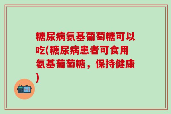 糖尿病氨基葡萄糖可以吃(糖尿病患者可食用氨基葡萄糖，保持健康)