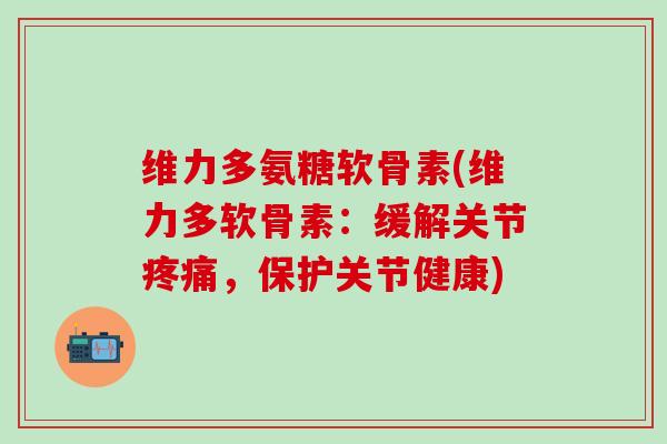 维力多氨糖软骨素(维力多软骨素:缓解关节,保护关节健康) 维力多氨糖软骨素(维力多软骨素:缓解关节,保护关节健康)