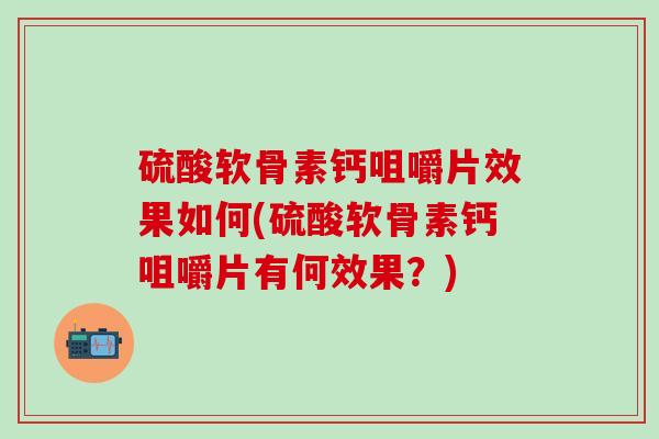 硫酸软骨素钙咀嚼片效果如何(硫酸软骨素钙咀嚼片有何效果？)