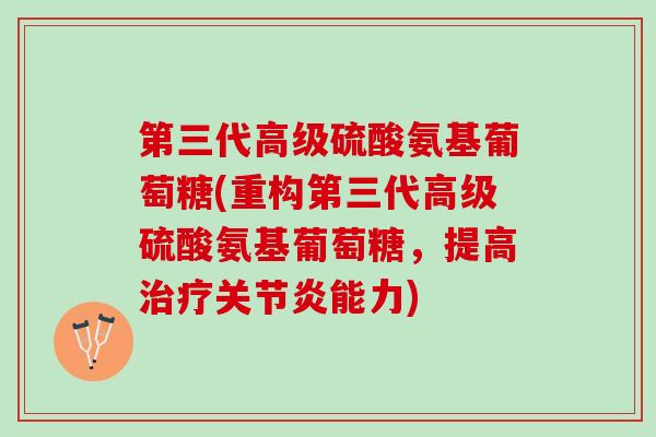 第三代高级硫酸氨基葡萄糖(重构第三代高级硫酸氨基葡萄糖，提高治疗关节炎能力)