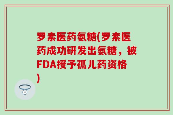 罗素医药氨糖(罗素医药成功研发出氨糖，被FDA授予孤儿药资格)