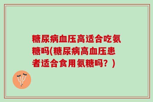 糖尿病血压高适合吃氨糖吗(糖尿病高血压患者适合食用氨糖吗？)
