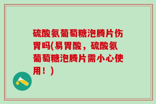 硫酸氨葡萄糖泡腾片伤胃吗(易胃酸，硫酸氨葡萄糖泡腾片需小心使用！)