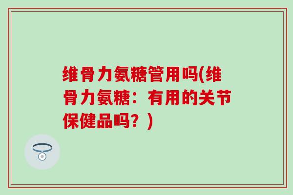 维骨力氨糖管用吗(维骨力氨糖：有用的关节保健品吗？)