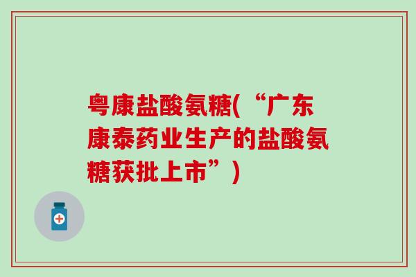 粤康盐酸氨糖(“广东康泰药业生产的盐酸氨糖获批上市”)