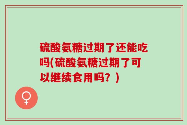 硫酸氨糖过期了还能吃吗(硫酸氨糖过期了可以继续食用吗？)