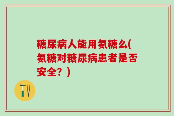 糖尿病人能用氨糖么(氨糖对糖尿病患者是否安全？)