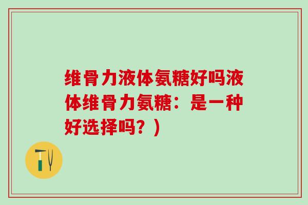 维骨力液体氨糖好吗液体维骨力氨糖：是一种好选择吗？)