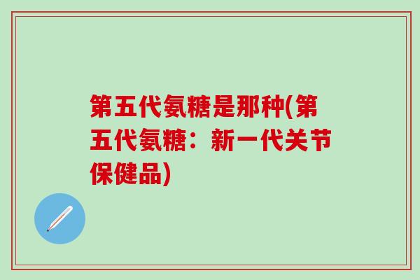 第五代氨糖是那种(第五代氨糖：新一代关节保健品)